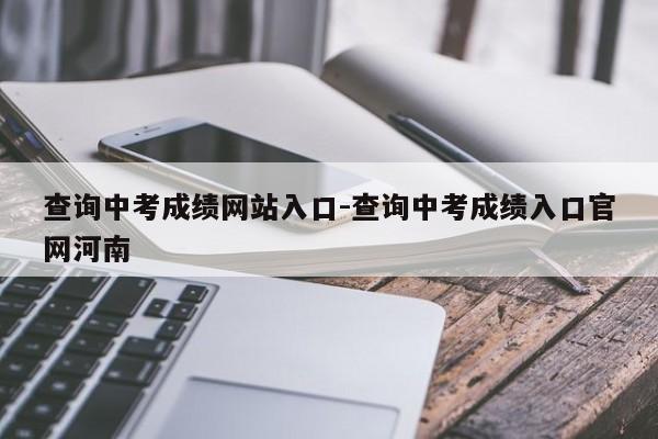 查询中考成绩网站入口-查询中考成绩入口官网河南