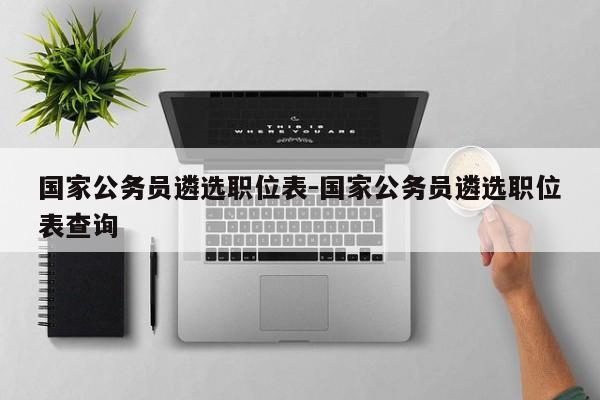国家公务员遴选职位表-国家公务员遴选职位表查询