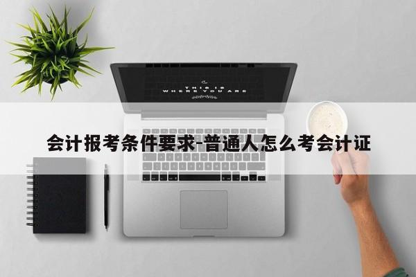 会计报考条件要求-普通人怎么考会计证