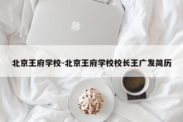 北京王府学校-北京王府学校校长王广发简历