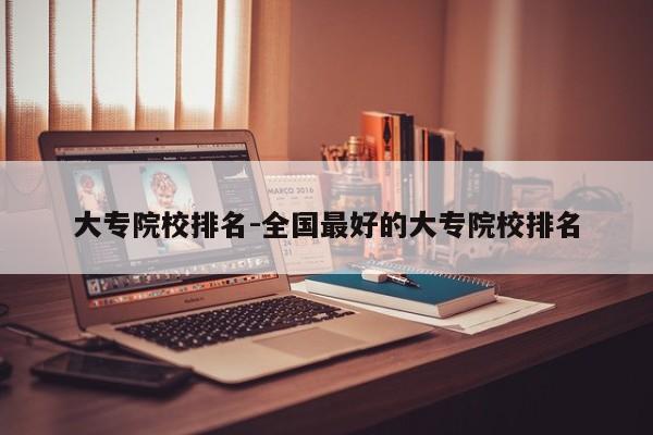 大专院校排名-全国最好的大专院校排名