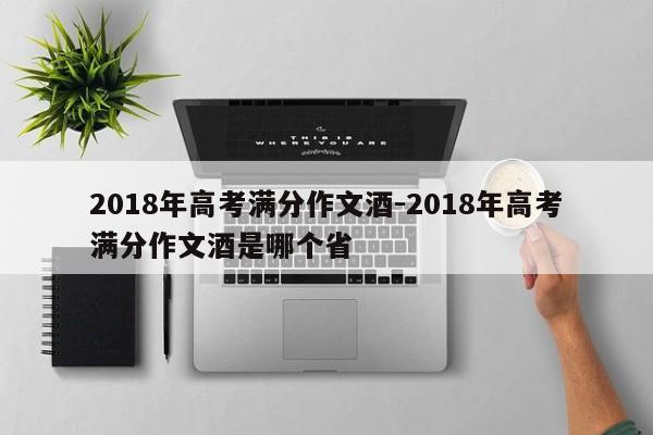 2018年高考满分作文酒-2018年高考满分作文酒是哪个省