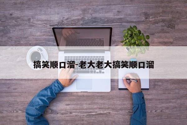搞笑顺口溜-老大老大搞笑顺口溜
