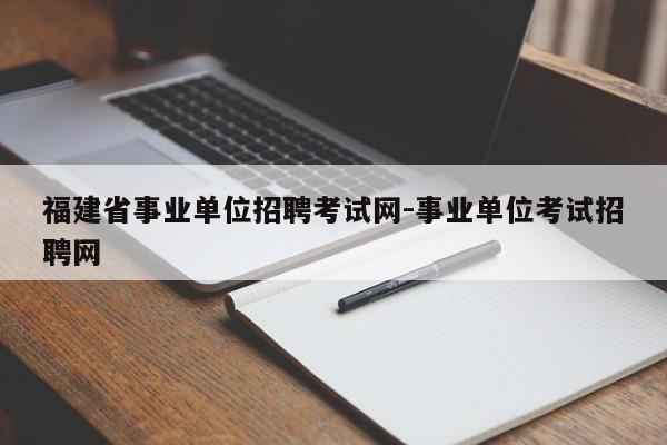 福建省事业单位招聘考试网-事业单位考试招聘网