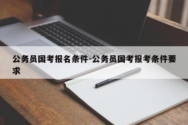 公务员国考报名条件-公务员国考报考条件要求